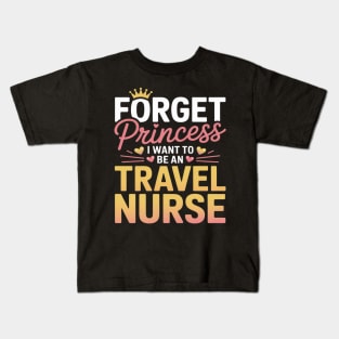 Forget Princess I Want to Be a Travel Nurse Travelling Nurse Kids T-Shirt